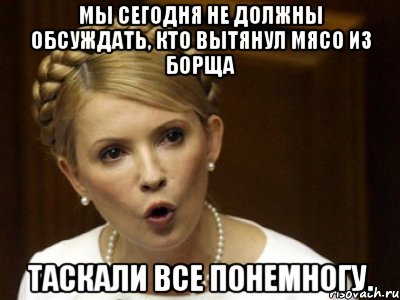 Мы сегодня не должны обсуждать, кто вытянул мясо из борща таскали все понемногу.