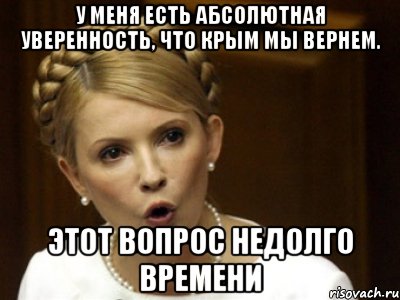 У меня есть абсолютная уверенность, что Крым мы вернем. Этот вопрос недолго времени