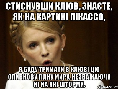 Стиснувши клюв, знаєте, як на картині Пікассо, я буду тримати в клюві цю оливкову гілку миру, незважаючи ні на які шторми.