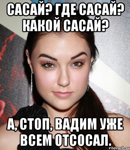 Сасай? Где сасай? Какой сасай? А, стоп, Вадим уже всем отсосал., Мем  Саша Грей улыбается