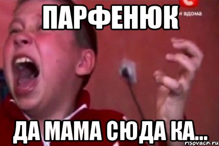 ПАРФЕНЮК ДА МАМА СЮДА КА...