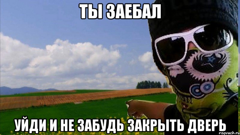 ты заебал уйди и не забудь закрыть дверь, Мем съебал