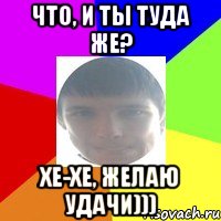 Что, и ты туда же? Хе-хе, желаю удачи)))