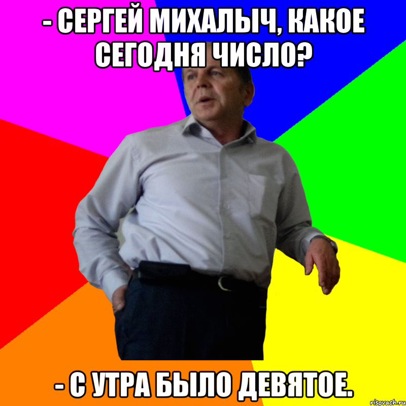 - Сергей Михалыч, какое сегодня число? - С утра было девятое., Мем Сергей Михайлович