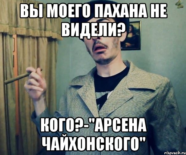 Вы моего пахана не видели? Кого?-"арсена чайхонского", Мем Серго не ты ли это