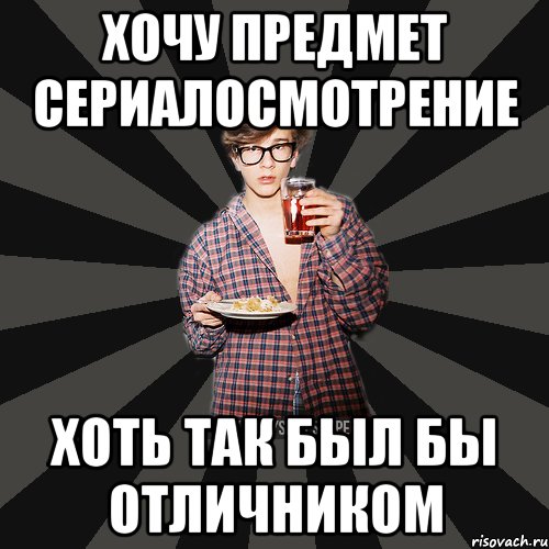 хочу предмет сериалосмотрение хоть так был бы отличником