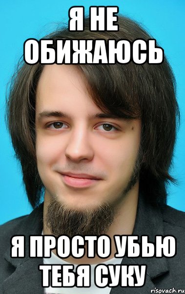 я не обижаюсь я просто убью тебя суку