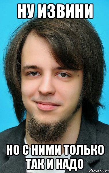 ну извини но с ними только так и надо