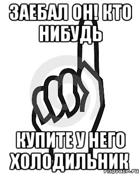 Заебал Он! кто нибудь купите у него холодильник, Мем Сейчас этот пидор напишет хуйню