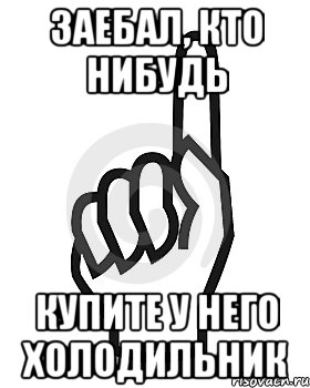 Заебал, кто нибудь Купите у него Холодильник, Мем Сейчас этот пидор напишет хуйню