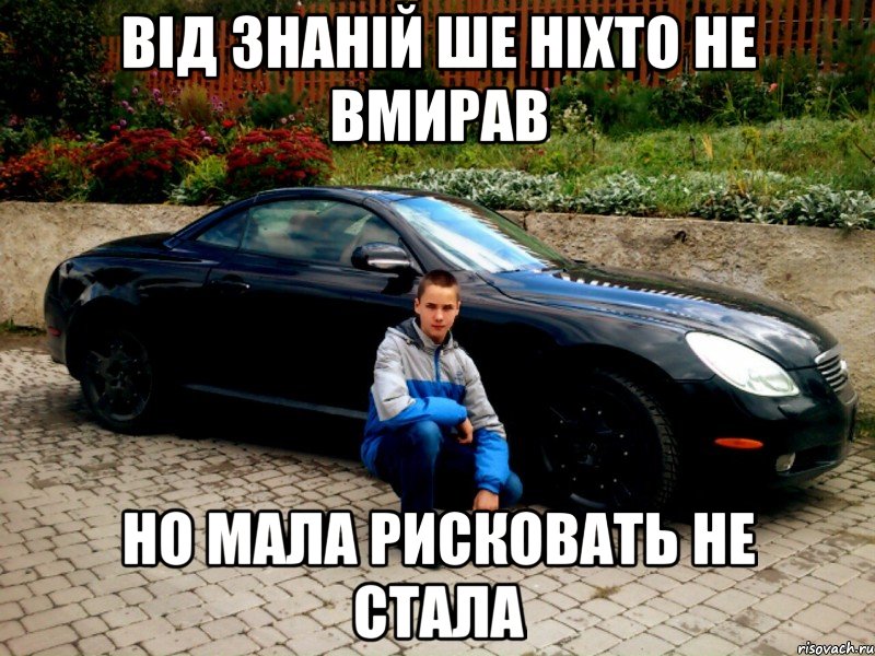 ВІД ЗНАНІЙ ШЕ НІХТО НЕ ВМИРАВ НО МАЛА РИСКОВАТЬ НЕ СТАЛА