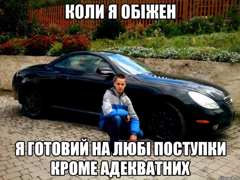коли я обіжен я готовий на любі поступки кроме адекватних