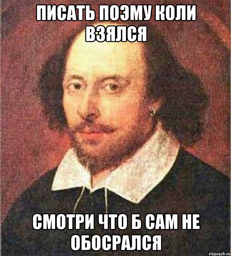 Писать поэму коли взялся смотри что б сам не обосрался