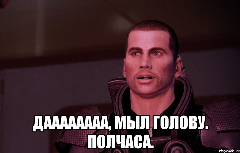  даааааааа, мыл голову. полчаса.