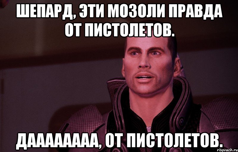 Шепард, эти мозоли правда от пистолетов. даааааааа, от пистолетов.