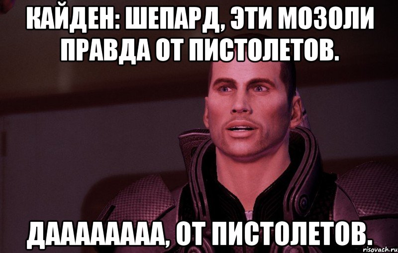 Кайден: Шепард, эти мозоли правда от пистолетов. даааааааа, от пистолетов.