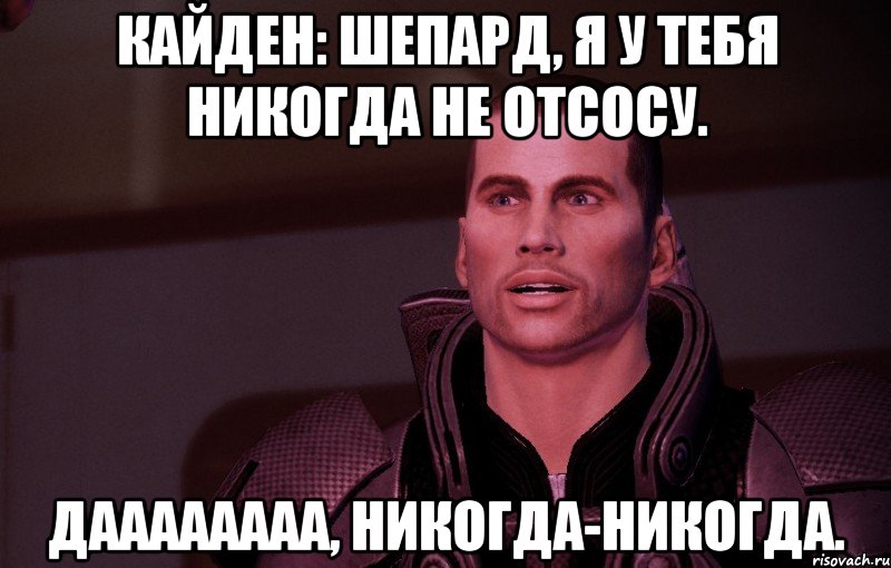 кайден: шепард, я у тебя никогда не отсосу. даааааааа, никогда-никогда.