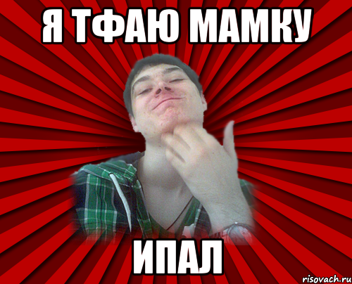 Я тфаю мамку ипал