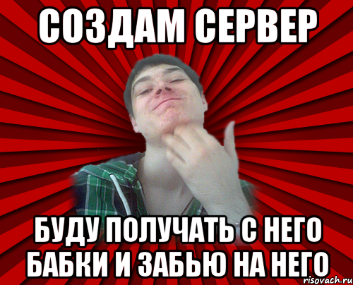 Создам сервер буду получать с него бабки и забью на него