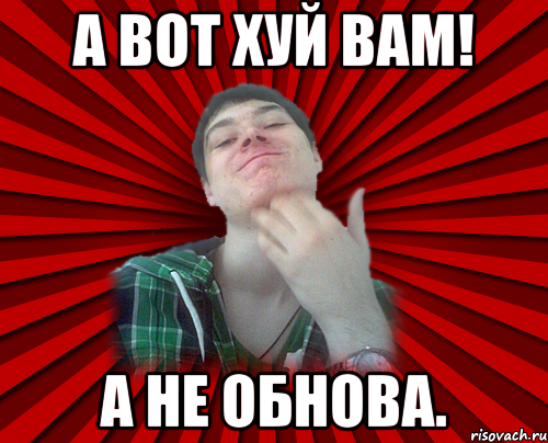 А вот хуй вам! а не обнова.