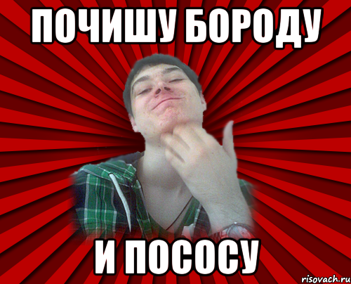 Почишу бороду И пососу