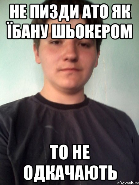 не пизди ато як їбану шьокером то не одкачають