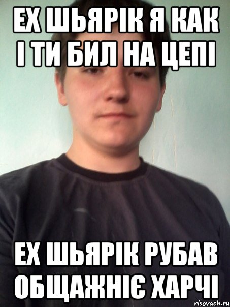 ех шьярік я как і ти бил на цепі ех шьярік рубав общажніє харчі