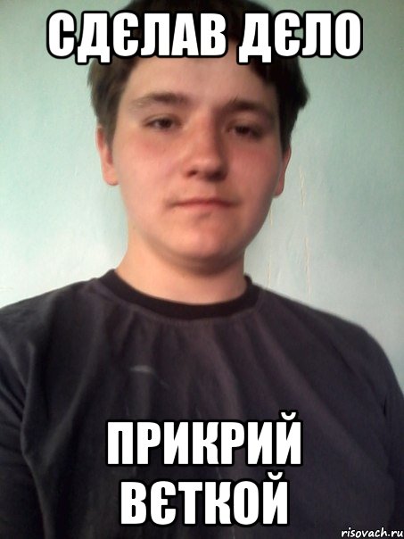 сдєлав дєло прикрий вєткой