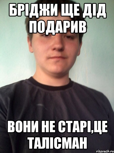 бріджи ще дід подарив вони не старі,це талісман