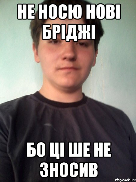 не носю нові бріджі бо ці ше не зносив