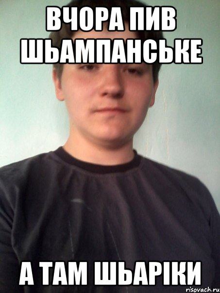 вчора пив шьампанське а там шьаріки