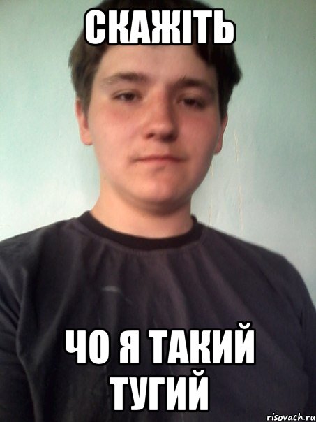 скажіть чо я такий тугий