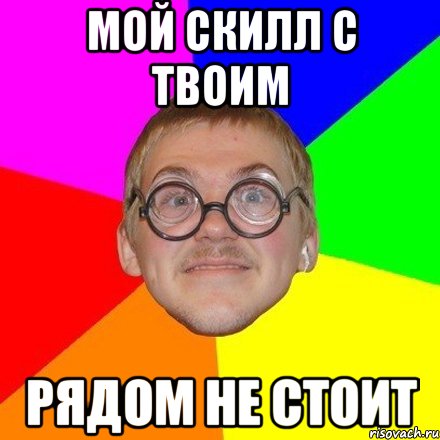 Мой скилл с твоим рядом не стоит
