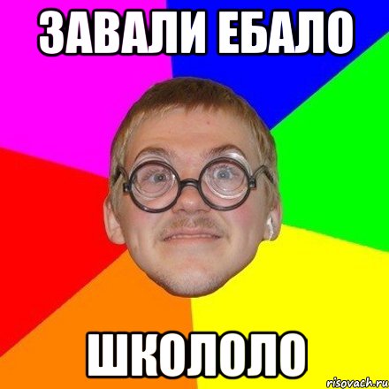 Завали ебало школоло