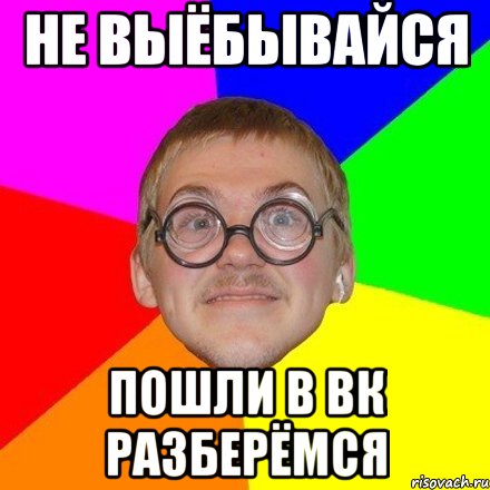Не выёбывайся пошли в ВК разберёмся