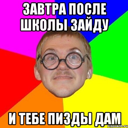 Завтра после школы зайду и тебе пизды дам