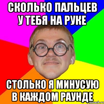 Сколько пальцев у тебя на руке столько я минусую в каждом раунде