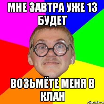 Мне завтра уже 13 будет возьмёте меня в клан