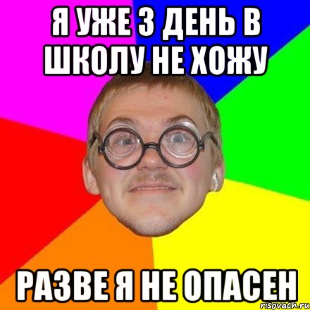 Я уже 3 день в школу не хожу разве я не опасен