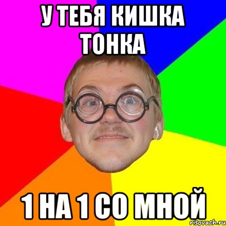 У тебя кишка тонка 1 на 1 со мной