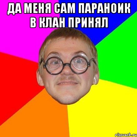 Да меня сам параноик в клан принял 