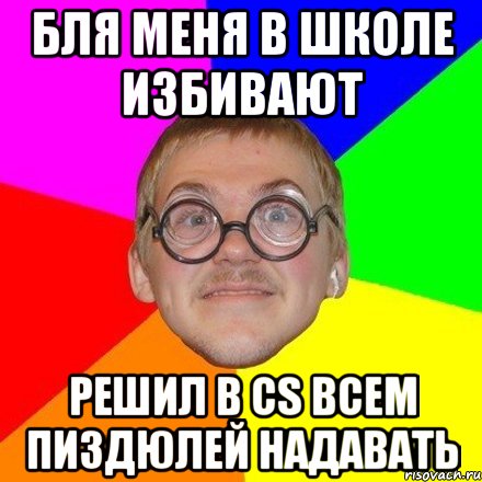 Бля меня в школе избивают решил в CS всем пиздюлей надавать