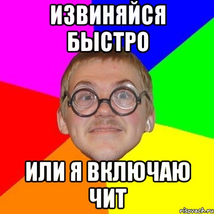 Извиняйся быстро или я включаю чит