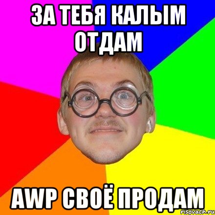 За тебя калым отдам AWP своё продам