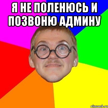 Я не поленюсь и позвоню админу 