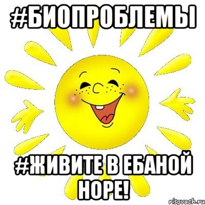 #БИОПРОБЛЕМЫ #ЖИВИТЕ В ЕБАНОЙ НОРЕ!