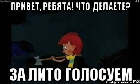 привет, Ребята! что делаете? За ЛИТО голосуем