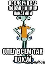 це вчора в бар поїхав конини накатили ОЛЕГ ВСЕМ ТАК ПОХУЙ, Мем Сквидвард в полный рост