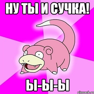 Ну ты и сучка! Ы-ы-ы, Мем слоупок