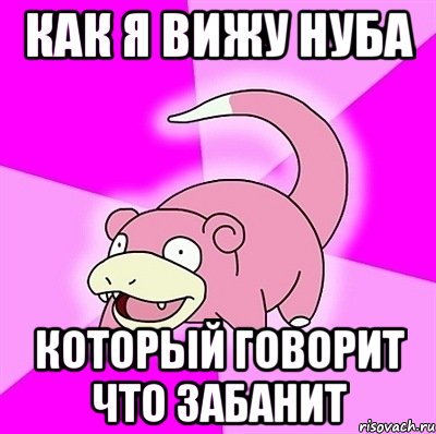 как я вижу нуба который говорит что забанит